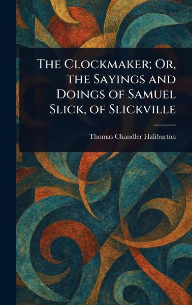 Produktbild: The Clockmaker; Or, the Sayings and Doings of Samuel Slick, of Slickville