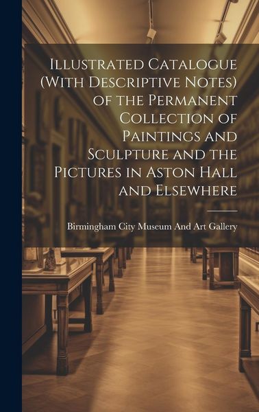 Produktbild: Illustrated Catalogue (With Descriptive Notes) of the Permanent Collection of Paintings and Sculpture and the Pictures in Aston Hall and Elsewhere