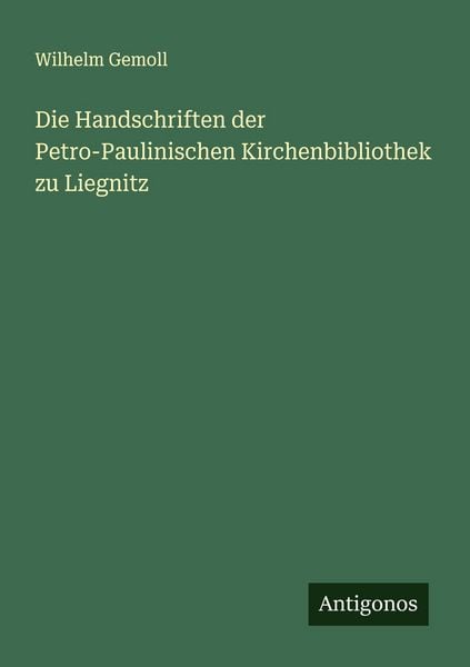Die Handschriften der Petro-Paulinischen Kirchenbibliothek zu Liegnitz, Taschenbuch von Wilhelm Gemoll, Antigonos Verlag, 9783563165744