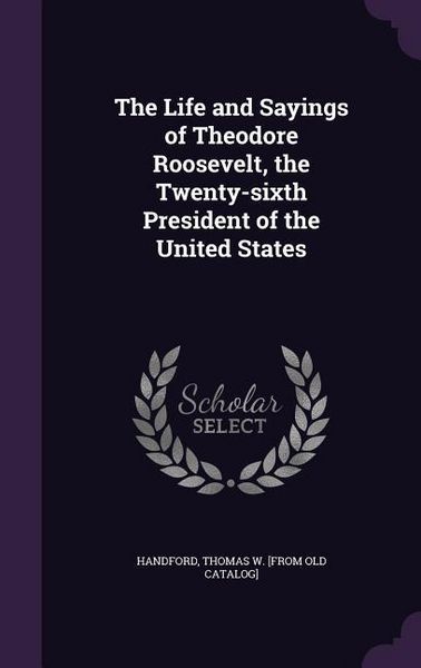 Produktbild: The Life and Sayings of Theodore Roosevelt, the Twenty-sixth President of the United States