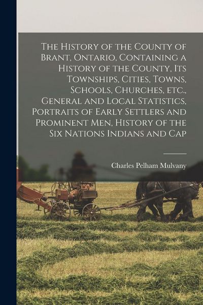 Produktbild: The History of the County of Brant, Ontario, Containing a History of the County, its Townships, Cities, Towns, Schools, Churches, etc., General and Local Statistics, Portraits of Early Settlers and Prominent men, History of the Six Nations Indians and Cap