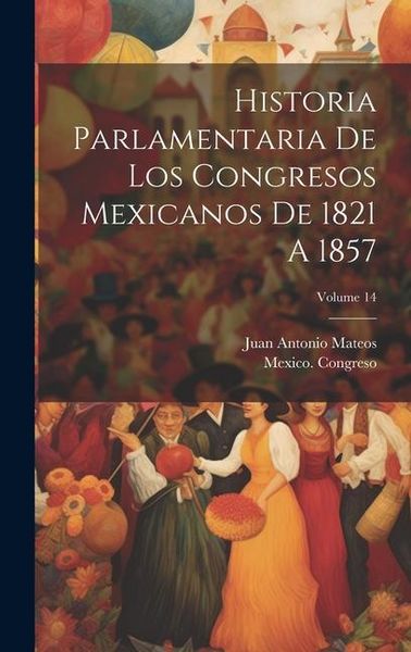 Produktbild: Historia Parlamentaria De Los Congresos Mexicanos De 1821 A 1857; Volume 14