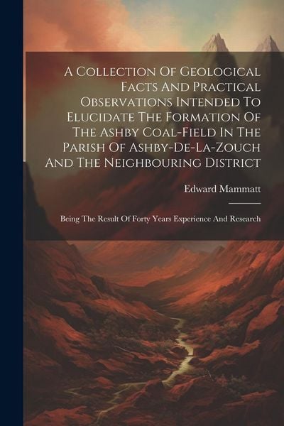 Produktbild: A Collection Of Geological Facts And Practical Observations Intended To Elucidate The Formation Of The Ashby Coal-field In The Parish Of Ashby-de-la-z