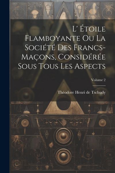 Produktbild: L' &Eacute;toile Flamboyante Ou La Soci&eacute;t&eacute; Des Francs-ma&ccedil;ons, Consid&eacute;r&eacute;e Sous Tous Les Aspects; Volume 2