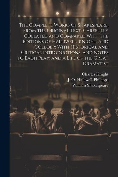 Produktbild: The Complete Works of Shakespeare, From the Original Text: Carefully Collated and Compared With the Editions of Halliwell, Knight, and Colloer: With H