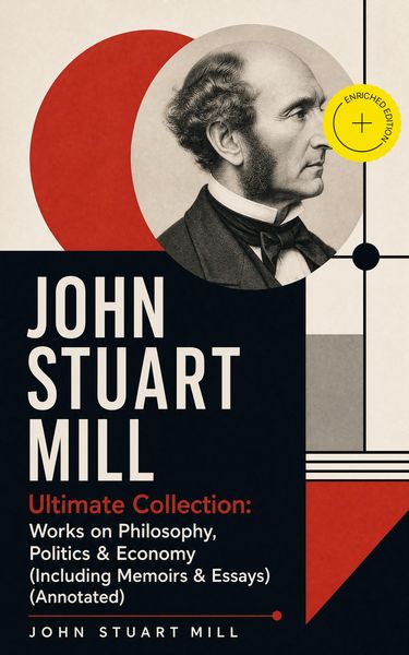 Produktbild: JOHN STUART MILL - Ultimate Collection: Works on Philosophy, Politics & Economy (Including Memoirs & Essays) (Annotated)