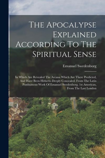 Produktbild: The Apocalypse Explained According To The Spiritual Sense: In Which Are Revealed The Arcana Which Are There Predicted, And Have Been Hitherto Deeply C