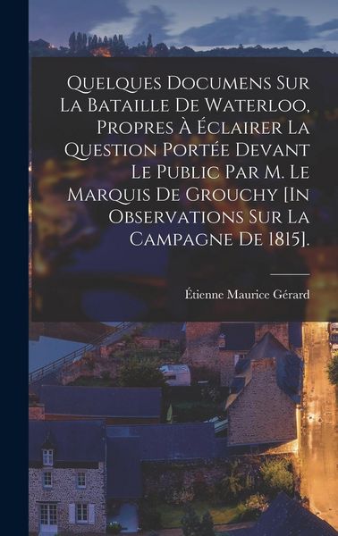 Produktbild: Quelques Documens Sur La Bataille De Waterloo, Propres &Agrave; &Eacute;clairer La Question Port&eacute;e Devant Le Public Par M. Le Marquis De Grouchy [In Observations Su