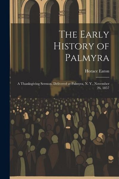 Produktbild: The Early History of Palmyra: A Thanksgiving Sermon, Delivered at Palmyra, N. Y., November 26, 1857