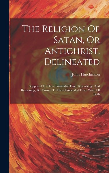 Produktbild: The Religion Of Satan, Or Antichrist, Delineated: Supposed To Have Proceeded From Knowledge And Reasoning, But Proved To Have Proceeded From Want Of B