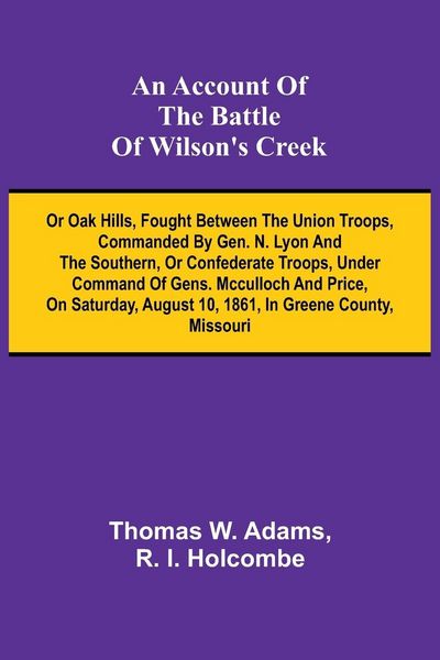Produktbild: An Account of the Battle of Wilson's Creek; or Oak hills, fought between the Union troops, commanded by Gen. N. Lyon and the Southern, or Confederate troops, under command of Gens. McCulloch and Price, on Saturday, August 10, 1861, in Greene county, Misso