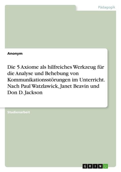 Die 5 Axiome als hilfreiches Werkzeug für die Analyse und Behebung von Kommunikationsstörungen im Unterricht. Nach Paul Watzlawick, Janet Beavin und