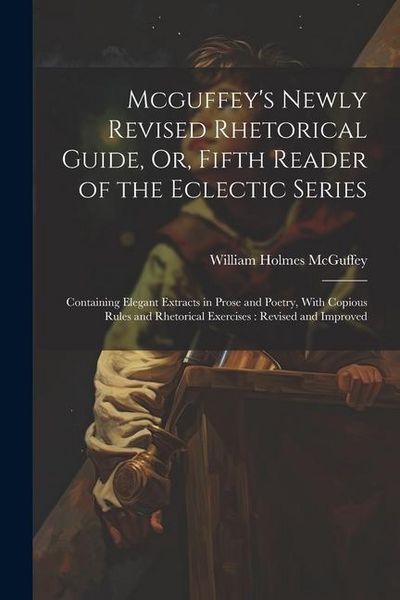 Produktbild: Mcguffey's Newly Revised Rhetorical Guide, Or, Fifth Reader of the Eclectic Series: Containing Elegant Extracts in Prose and Poetry, With Copious Rule