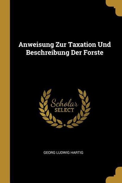Anweisung Zur Taxation Und Beschreibung Der Forste, Taschenbuch von Georg Ludwig Hartig, Creative Media Partners, LLC, 9780274692613