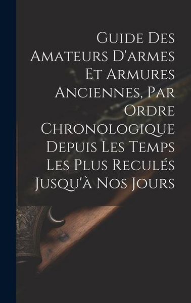 Produktbild: Guide Des Amateurs D'armes Et Armures Anciennes, Par Ordre Chronologique Depuis Les Temps Les Plus Recul&eacute;s Jusqu'&agrave; Nos Jours