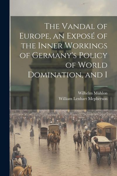 Produktbild: The Vandal of Europe, an Expos&eacute; of the Inner Workings of Germany's Policy of World Domination, and I