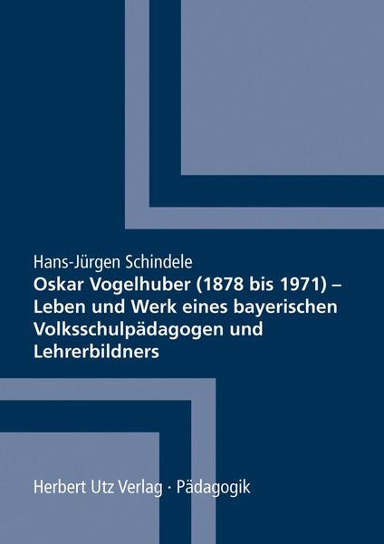 Oskar Vogelhuber (1878 bis 1971) – Leben und Werk eines bayerischen Volksschulpädagogen und Lehrerbildners, Taschenbuch von Hans-Jürgen Schindele,