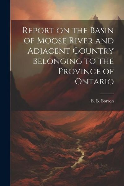 Produktbild: Report on the Basin of Moose River and Adjacent Country Belonging to the Province of Ontario