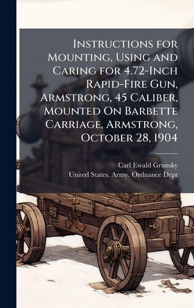Produktbild: Instructions for Mounting, Using and Caring for 4.72-Inch Rapid-Fire Gun, Armstrong, 45 Caliber, Mounted On Barbette Carriage, Armstrong, October 28, 1904
