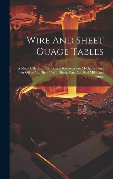Produktbild: Wire And Sheet Guage Tables: A Metal Calculator And Ready Reckoner For Mechanics And For Office And Shop Use In Sheet, Plate And Rod Mills And Forg