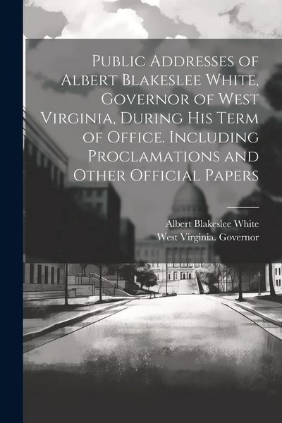 Produktbild: Public Addresses of Albert Blakeslee White, Governor of West Virginia, During his Term of Office. Including Proclamations and Other Official Papers
