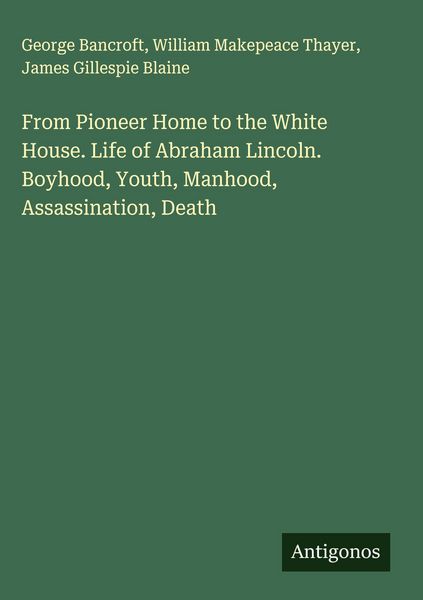 Produktbild: From Pioneer Home to the White House. Life of Abraham Lincoln. Boyhood, Youth, Manhood, Assassination, Death
