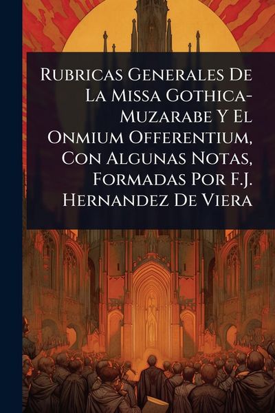 Produktbild: Rubricas Generales De La Missa Gothica-Muzarabe Y El Onmium Offerentium, Con Algunas Notas, Formadas Por F.J. Hernandez De Viera