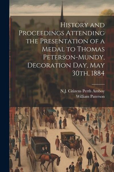 Produktbild: History and Proceedings Attending the Presentation of a Medal to Thomas Peterson-Mundy, Decoration Day, May 30th, 1884