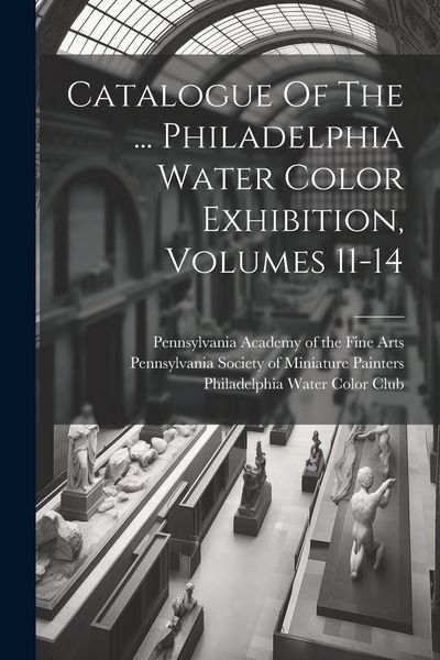 Produktbild: Catalogue Of The ... Philadelphia Water Color Exhibition, Volumes 11-14