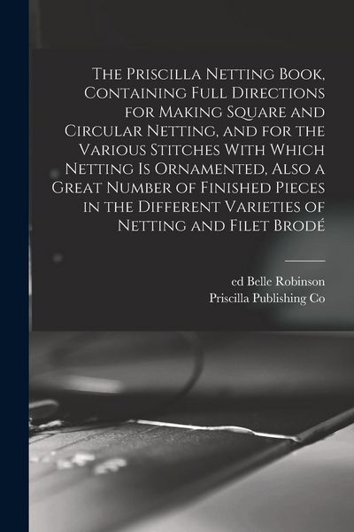 Produktbild: The Priscilla Netting Book, Containing Full Directions for Making Square and Circular Netting, and for the Various Stitches With Which Netting is Orna