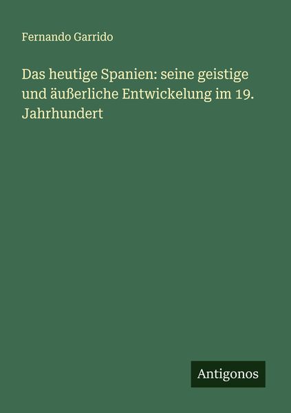 Das heutige Spanien: seine geistige und äußerliche Entwickelung im 19. Jahrhundert, Taschenbuch von Fernando Garrido, Antigonos Verlag, 9783386140188