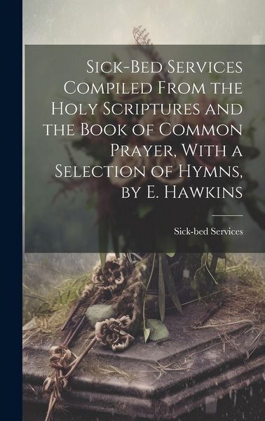 Produktbild: Sick-Bed Services Compiled From the Holy Scriptures and the Book of Common Prayer, With a Selection of Hymns, by E. Hawkins