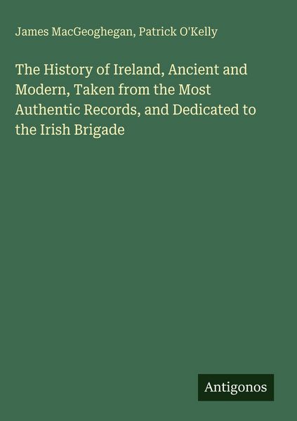 Produktbild: The History of Ireland, Ancient and Modern, Taken from the Most Authentic Records, and Dedicated to the Irish Brigade