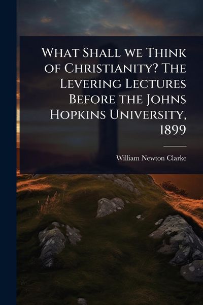Produktbild: What Shall we Think of Christianity? The Levering Lectures Before the Johns Hopkins University, 1899
