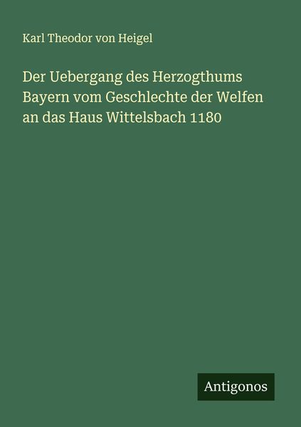 Der Uebergang des Herzogthums Bayern vom Geschlechte der Welfen an das Haus Wittelsbach 1180, Taschenbuch von Karl Theodor Heigel, Antigonos Verlag,