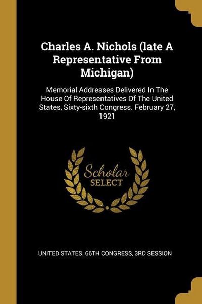 Produktbild: Charles A. Nichols (late A Representative From Michigan): Memorial Addresses Delivered In The House Of Representatives Of The United States, Sixty-six