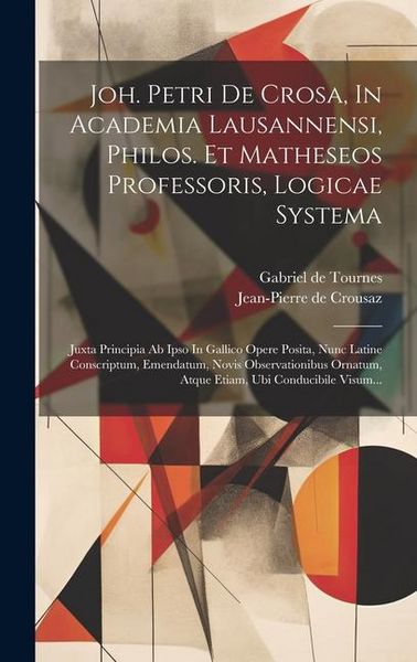 Produktbild: Joh. Petri De Crosa, In Academia Lausannensi, Philos. Et Matheseos Professoris, Logicae Systema: Juxta Principia Ab Ipso In Gallico Opere Posita, Nunc