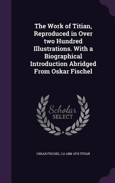 Produktbild: The Work of Titian, Reproduced in Over two Hundred Illustrations. With a Biographical Introduction Abridged From Oskar Fischel
