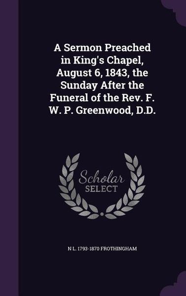 Produktbild: A Sermon Preached in King's Chapel, August 6, 1843, the Sunday After the Funeral of the Rev. F. W. P. Greenwood, D.D.