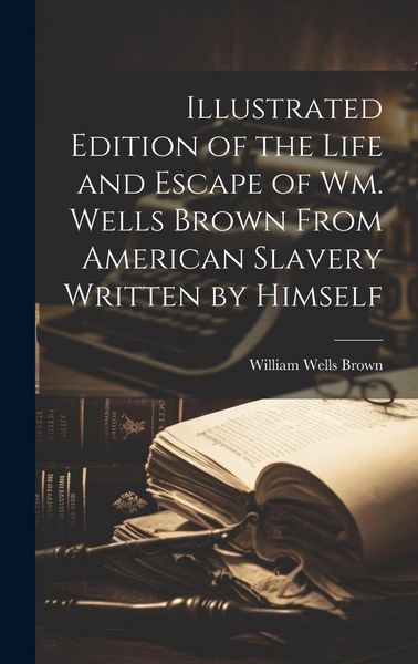 Produktbild: Illustrated Edition of the Life and Escape of Wm. Wells Brown From American Slavery Written by Himself