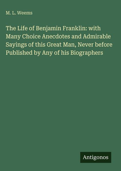 Produktbild: The Life of Benjamin Franklin: with Many Choice Anecdotes and Admirable Sayings of this Great Man, Never before Published by Any of his Biographers