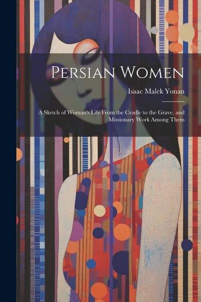 Produktbild: Persian Women: A Sketch of Woman's Life From the Cradle to the Grave, and Missionary Work Among Them
