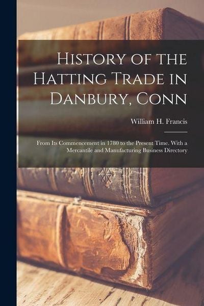 Produktbild: History of the Hatting Trade in Danbury, Conn: From Its Commencement in 1780 to the Present Time. With a Mercantile and Manufacturing Business Directo