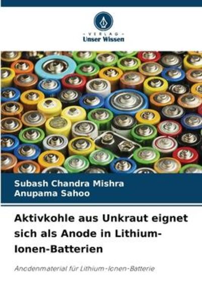 Aktivkohle aus Unkraut eignet sich als Anode in Lithium-Ionen-Batterien, Taschenbuch von Subash Chandra Mishra , Anupama Sahoo, Verlag Unser Wissen,
