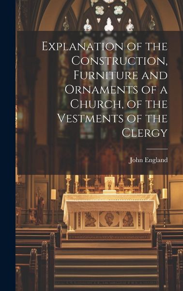 Produktbild: Explanation of the Construction, Furniture and Ornaments of a Church, of the Vestments of the Clergy