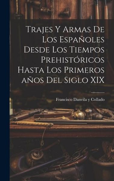 Produktbild: Trajes y armas de los espa&ntilde;oles desde los tiempos prehist&oacute;ricos hasta los primeros a&ntilde;os del siglo XIX