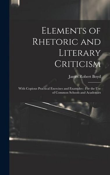 Produktbild: Elements of Rhetoric and Literary Criticism: With Copious Practical Exercises and Examples: For the Use of Common Schools and Academies