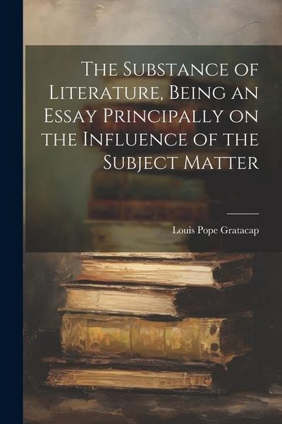 Produktbild: The Substance of Literature, Being an Essay Principally on the Influence of the Subject Matter