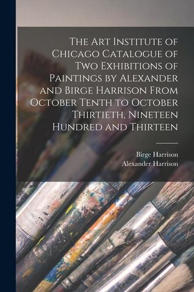 Produktbild: The Art Institute of Chicago Catalogue of two Exhibitions of Paintings by Alexander and Birge Harrison From October Tenth to October Thirtieth, Ninete