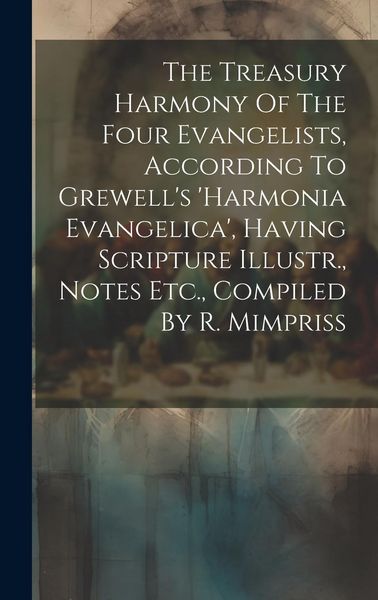 Produktbild: The Treasury Harmony Of The Four Evangelists, According To Grewell's 'harmonia Evangelica', Having Scripture Illustr., Notes Etc., Compiled By R. Mimp